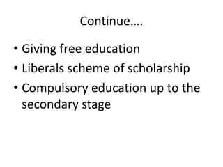 Continue….
• Giving free education
• Liberals scheme of scholarship
• Compulsory education up to the
secondary stage
 