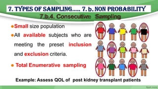 7.b.4. Consecutive Sampling
⚫Small size population
⚫All available subjects who are
meeting the preset inclusion
and exclusion criteria.
⚫ Total Enumerative sampling
Example: Assess QOL of post kidney transplant patients
 