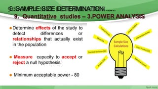 9. Quantitative studies – 3.POWER ANALYSIS
⚫Determine effects of the study to
detect differences or
relationships that actually exist
in the population
⚫ Measure capacity to accept or
reject a null hypothesis
⚫ Minimum acceptable power - 80
9.SAMPLE SIZE DETERMINATION …..
 