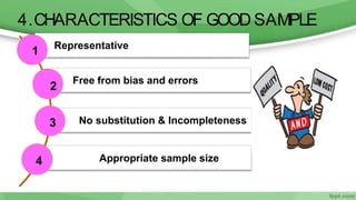 Representative
Free from bias and errors
No substitution & Incompleteness
Appropriate sample size
4.CHARACTERISTICS OF GOOD SAMPLE
1
2
3
4
 