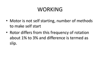 WORKING
• Motor is not self starting, number of methods
to make self start
• Rotor differs from this frequency of rotation
about 1% to 3% and difference is termed as
slip.
 