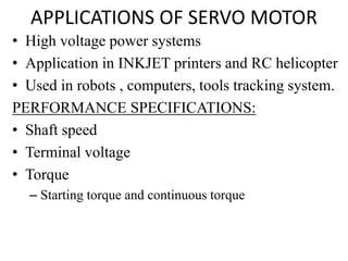 APPLICATIONS OF SERVO MOTOR
• High voltage power systems
• Application in INKJET printers and RC helicopter
• Used in robots , computers, tools tracking system.
PERFORMANCE SPECIFICATIONS:
• Shaft speed
• Terminal voltage
• Torque
– Starting torque and continuous torque
 