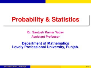 Probability & Statistics
Dr. Santosh Kumar Yadav
Assistant Professor
Department of Mathematics
Lovely Professional University, Punjab.
Dr. Santosh Yadav, LPU Punjab 1 / 45
 