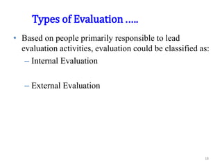 Types of Evaluation .….
• Based on people primarily responsible to lead
evaluation activities, evaluation could be classified as:
– Internal Evaluation
– External Evaluation
18
 