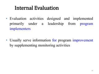 Internal Evaluation
• Evaluation activities designed and implemented
primarily under a leadership from program
implementers
• Usually serve information for program improvement
by supplementing monitoring activities
19
 