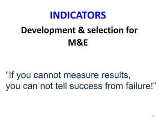 26
INDICATORS
Development & selection for
M&E
“If you cannot measure results,
you can not tell success from failure!”
 