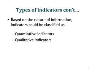 Types of indicators con’t…
 Based on the nature of information,
indicators could be classified as
–Quantitative indicators
–Qualitative indicators
33
 
