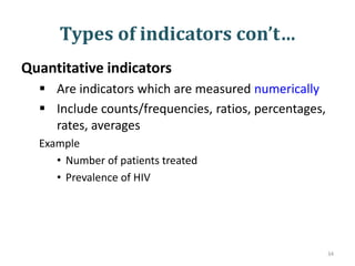 Types of indicators con’t…
Quantitative indicators
 Are indicators which are measured numerically
 Include counts/frequencies, ratios, percentages,
rates, averages
Example
• Number of patients treated
• Prevalence of HIV
34
 