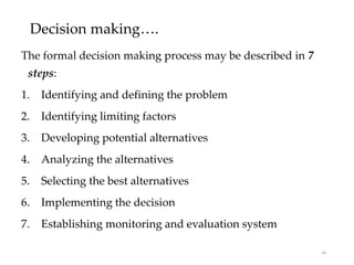 Decision making….
The formal decision making process may be described in 7
steps:
1. Identifying and defining the problem
2. Identifying limiting factors
3. Developing potential alternatives
4. Analyzing the alternatives
5. Selecting the best alternatives
6. Implementing the decision
7. Establishing monitoring and evaluation system
44
 