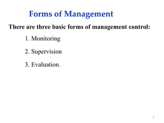 Forms of Management
There are three basic forms of management control:
1. Monitoring
2. Supervision
3. Evaluation.
8
 