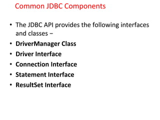 Common JDBC Components
• The JDBC API provides the following interfaces
and classes −
• DriverManager Class
• Driver Interface
• Connection Interface
• Statement Interface
• ResultSet Interface
 