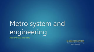 Metro system and
engineering
MECHANICAL SYSTEMS
SHUBHAM SHARMA
Department of civil engineering
BGIET, SANGRUR
 
