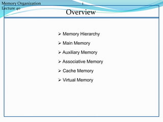 Memory Organization 1
Lecture 40
Overview
 Memory Hierarchy
 Main Memory
 Auxiliary Memory
 Associative Memory
 Cache Memory
 Virtual Memory
 