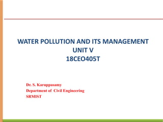 WATER POLLUTION AND ITS MANAGEMENT
UNIT V
18CEO405T
Dr. S. Karuppasamy
Department of Civil Engineering
SRMIST
 