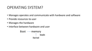 OPERATING SYSTEM?
• Manages operates and communicate with hardware and software
• Provide resources to user
• Manages the hardware
• Interface between hardware and user
 