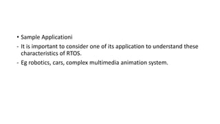 • Sample Applicationi
- It is important to consider one of its application to understand these
characteristics of RTOS.
- Eg robotics, cars, complex multimedia animation system.
 