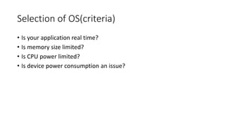 Selection of OS(criteria)
• Is your application real time?
• Is memory size limited?
• Is CPU power limited?
• Is device power consumption an issue?
 