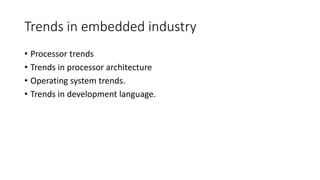 Trends in embedded industry
• Processor trends
• Trends in processor architecture
• Operating system trends.
• Trends in development language.
 