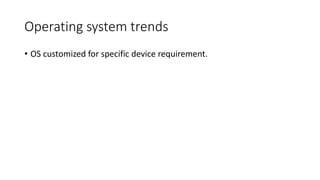 Operating system trends
• OS customized for specific device requirement.
 
