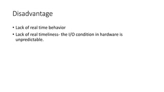 Disadvantage
• Lack of real time behavior
• Lack of real timeliness- the I/O condition in hardware is
unpredictable.
 