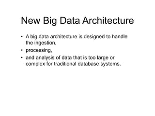 New Big Data Architecture
• A big data architecture is designed to handle
the ingestion,
• processing,
• and analysis of data that is too large or
complex for traditional database systems.
 