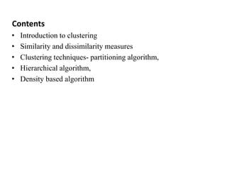 Contents
• Introduction to clustering
• Similarity and dissimilarity measures
• Clustering techniques- partitioning algorithm,
• Hierarchical algorithm,
• Density based algorithm
 