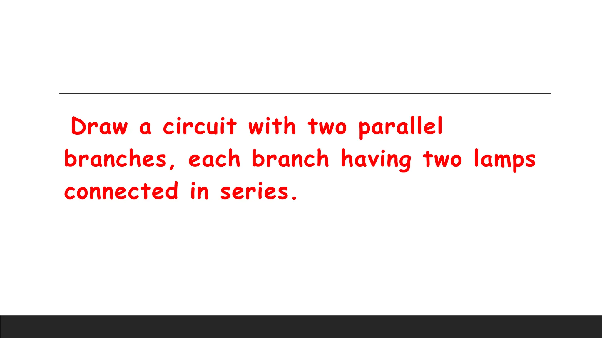 Draw a circuit with two parallel
branches, each branch having two lamps
connected in series.
 