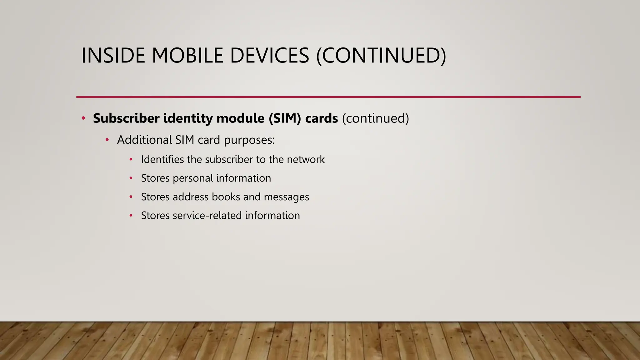 INSIDE MOBILE DEVICES (CONTINUED)
• Subscriber identity module (SIM) cards (continued)
• Additional SIM card purposes:
• Identifies the subscriber to the network
• Stores personal information
• Stores address books and messages
• Stores service-related information
 