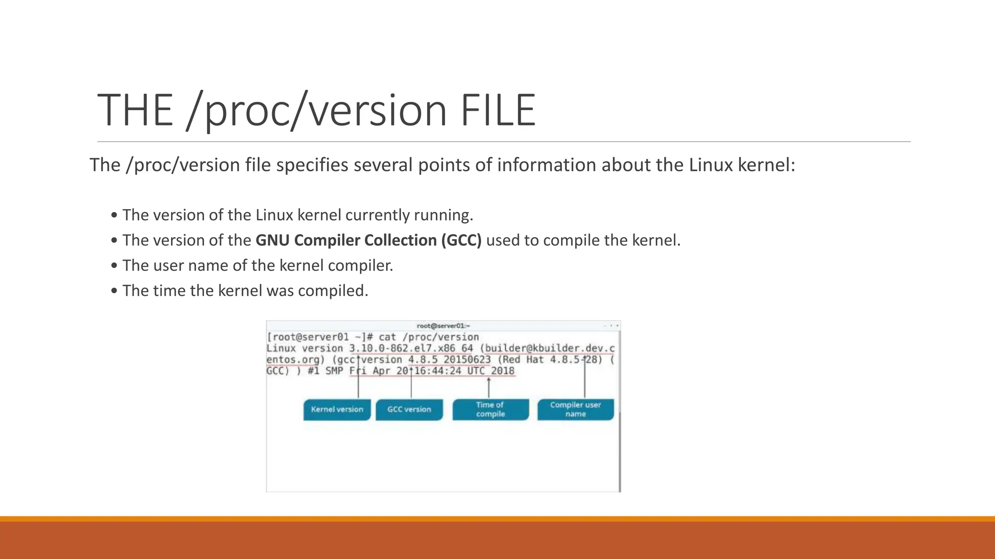THE /proc/version FILE
The /proc/version file specifies several points of information about the Linux kernel:
• The version of the Linux kernel currently running.
• The version of the GNU Compiler Collection (GCC) used to compile the kernel.
• The user name of the kernel compiler.
• The time the kernel was compiled.
 