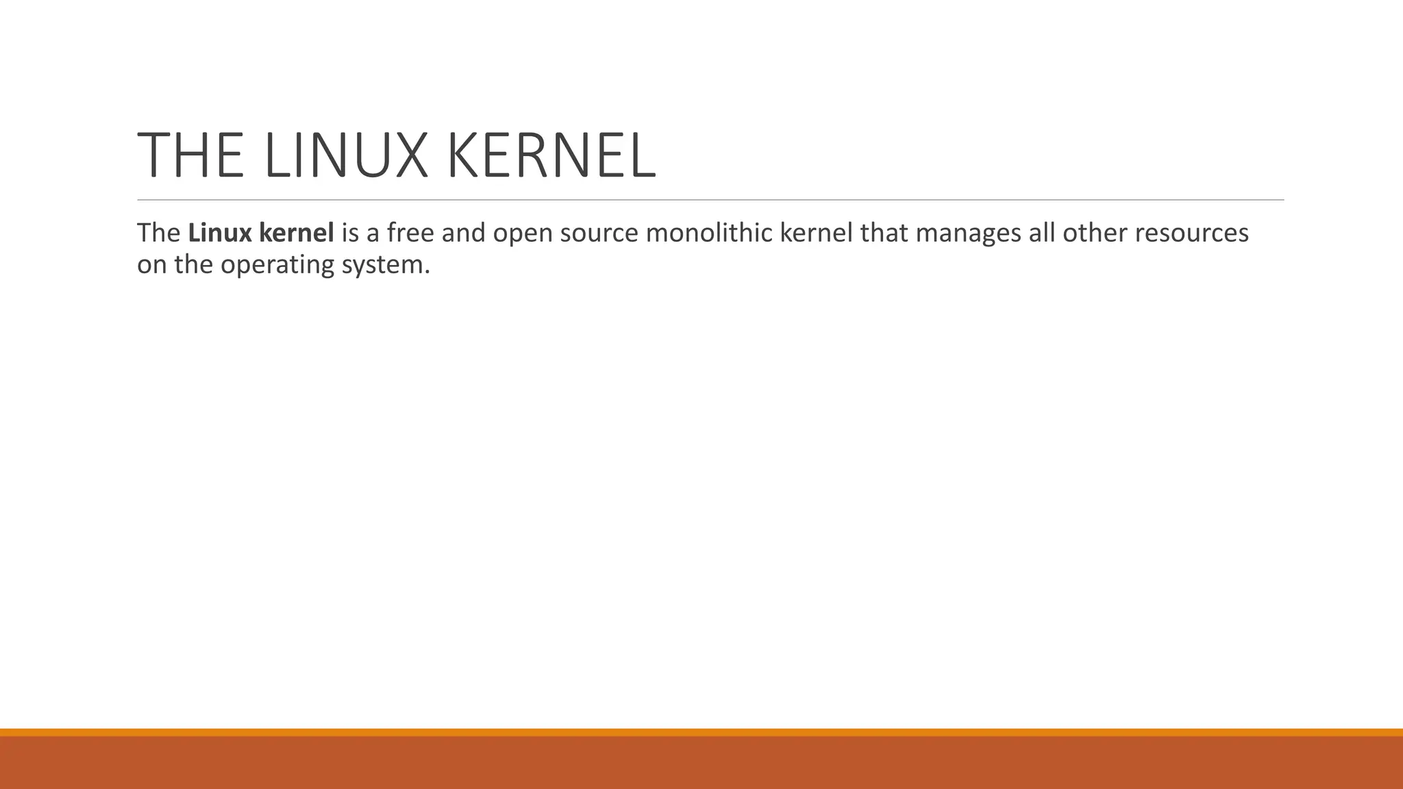 THE LINUX KERNEL
The Linux kernel is a free and open source monolithic kernel that manages all other resources
on the operating system.
 