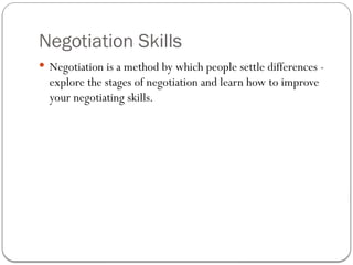 Negotiation Skills
 Negotiation is a method by which people settle differences -
explore the stages of negotiation and learn how to improve
your negotiating skills.
 
