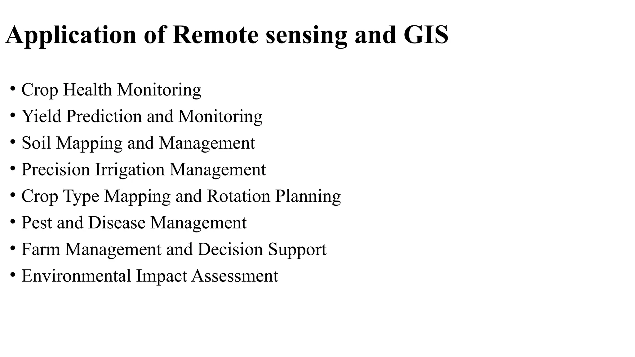 Application of Remote sensing and GIS
• Crop Health Monitoring
• Yield Prediction and Monitoring
• Soil Mapping and Management
• Precision Irrigation Management
• Crop Type Mapping and Rotation Planning
• Pest and Disease Management
• Farm Management and Decision Support
• Environmental Impact Assessment
 