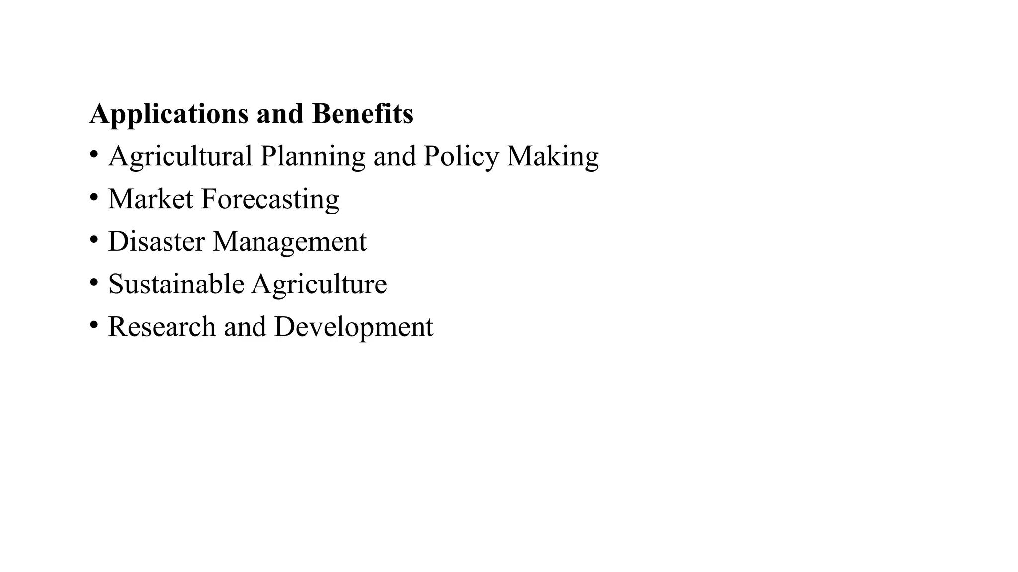 Applications and Benefits
• Agricultural Planning and Policy Making
• Market Forecasting
• Disaster Management
• Sustainable Agriculture
• Research and Development
 