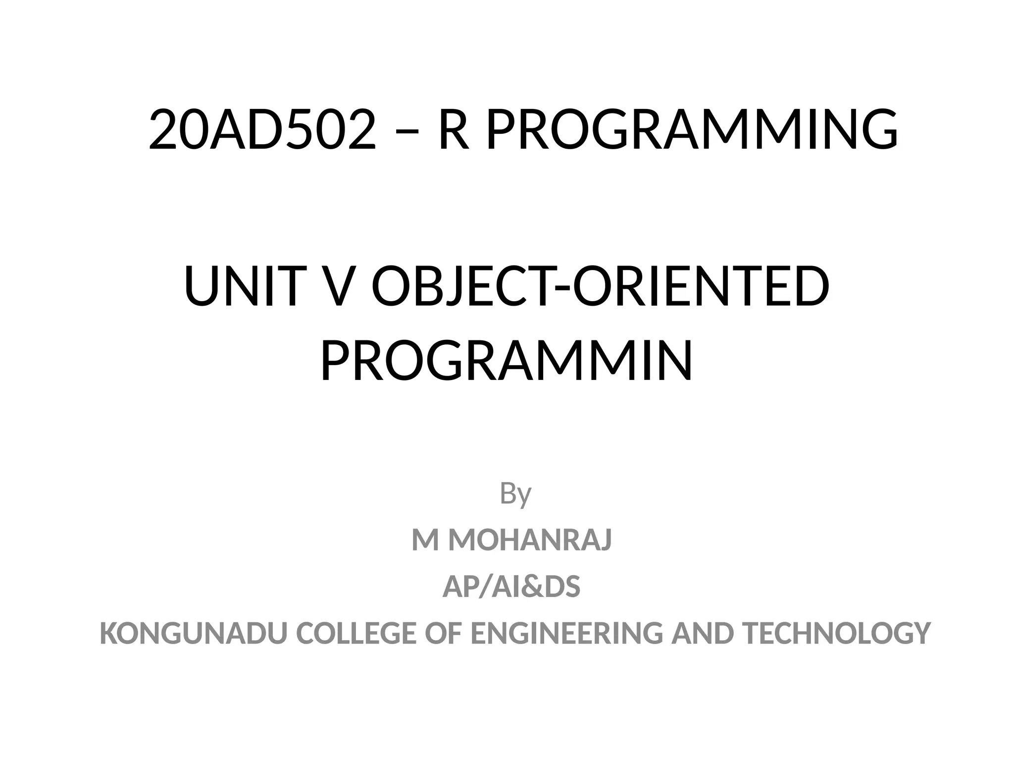 UNIT V OBJECT-ORIENTED
PROGRAMMIN
By
M MOHANRAJ
AP/AI&DS
KONGUNADU COLLEGE OF ENGINEERING AND TECHNOLOGY
20AD502 – R PROGRAMMING