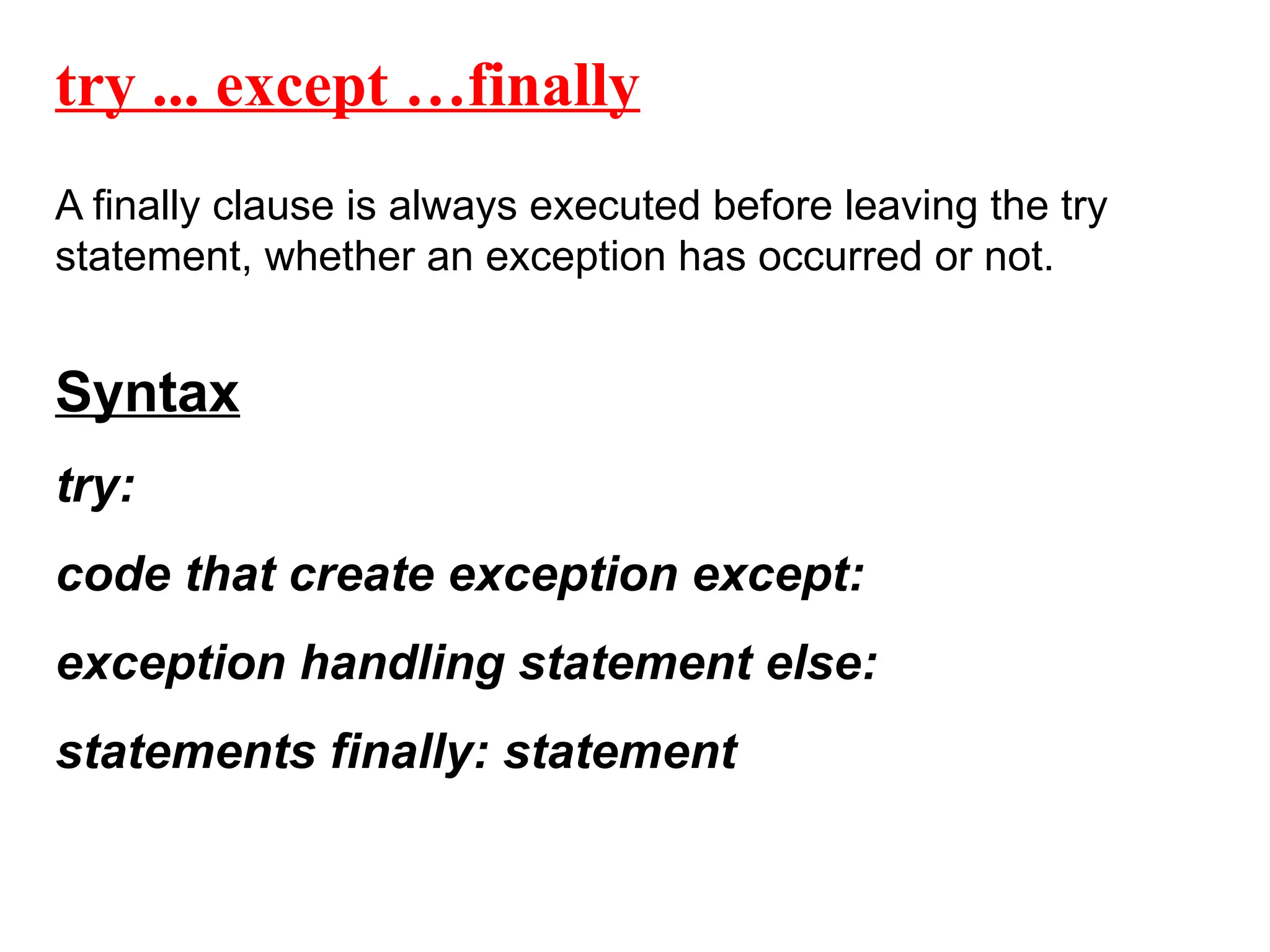 try ... except …finally
A finally clause is always executed before leaving the try
statement, whether an exception has occurred or not.
Syntax
try:
code that create exception except:
exception handling statement else:
statements finally: statement
 