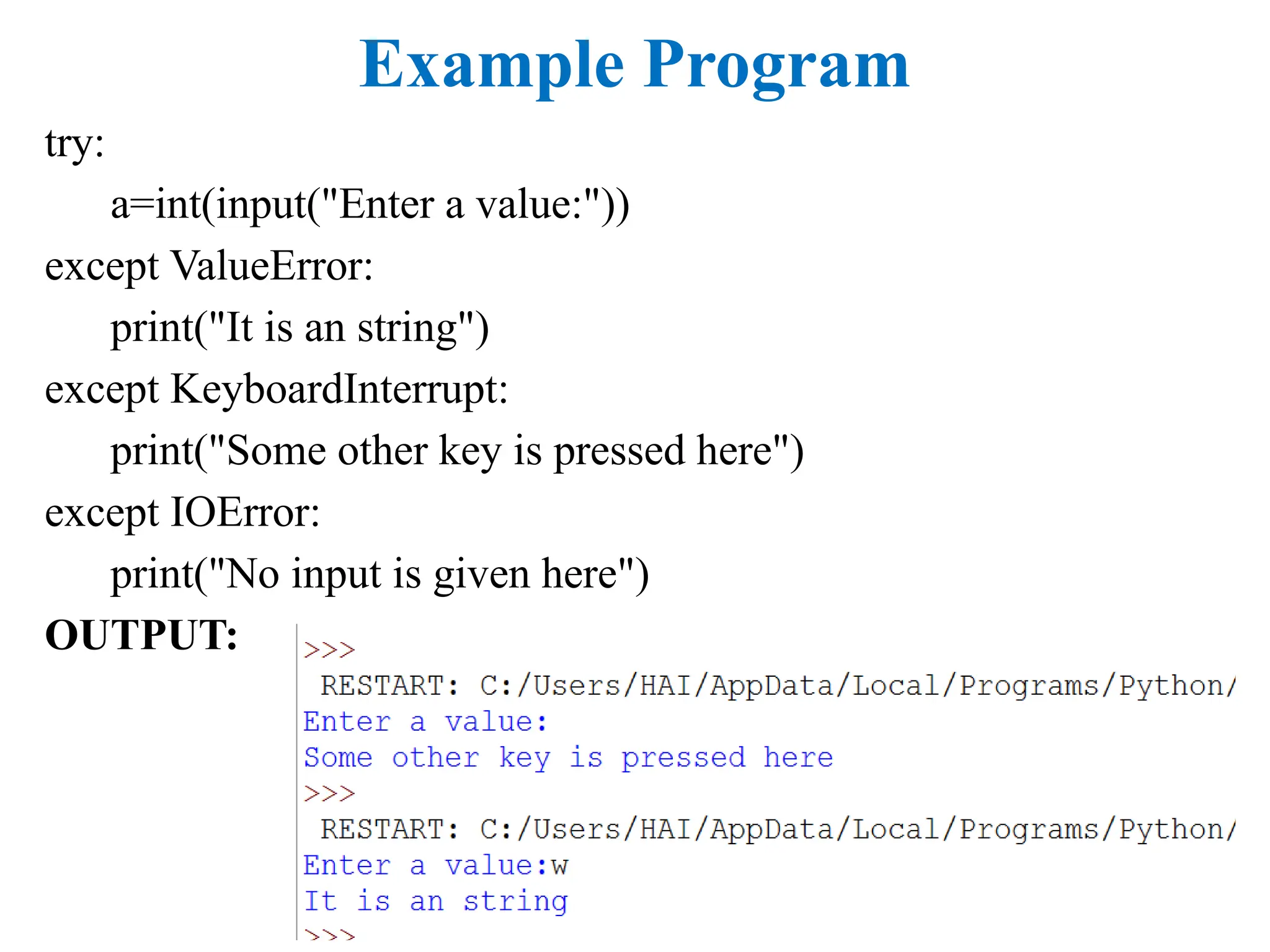 Example Program
try:
a=int(input("Enter a value:"))
except ValueError:
print("It is an string")
except KeyboardInterrupt:
print("Some other key is pressed here")
except IOError:
print("No input is given here")
OUTPUT:
 