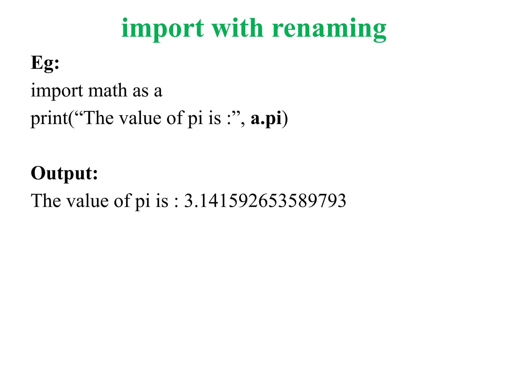 import with renaming
Eg:
import math as a
print(“The value of pi is :”, a.pi)
Output:
The value of pi is : 3.141592653589793
 