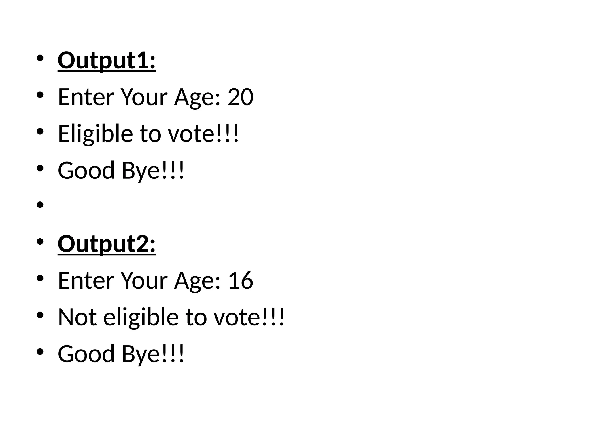 • Output1:
• Enter Your Age: 20
• Eligible to vote!!!
• Good Bye!!!
•
• Output2:
• Enter Your Age: 16
• Not eligible to vote!!!
• Good Bye!!!
 