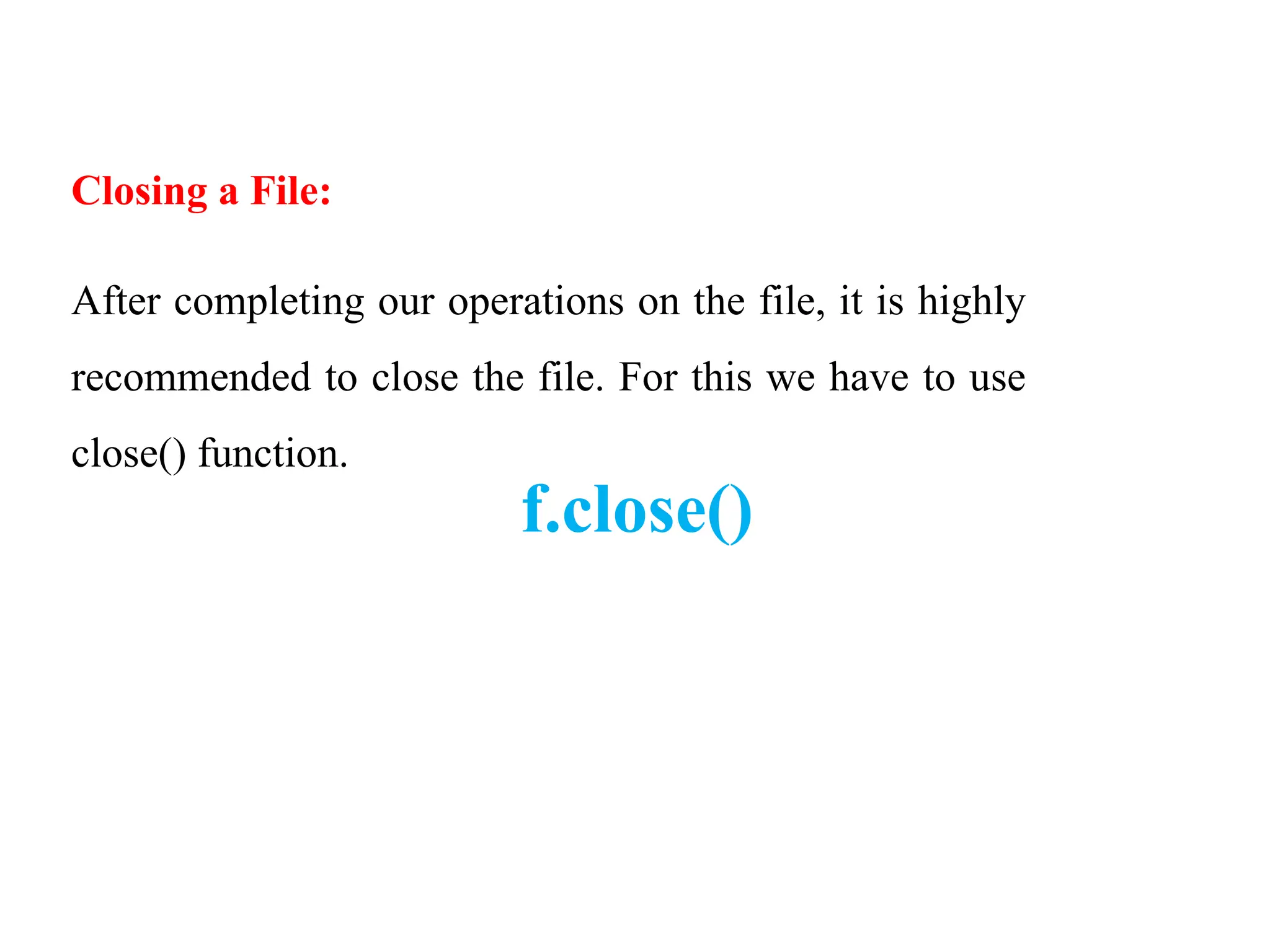 Closing a File:
After completing our operations on the file, it is highly
recommended to close the file. For this we have to use
close() function.
f.close()
 