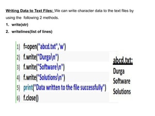 Writing Data to Text Files: We can write character data to the text files by
using the following 2 methods.
1. write(str)
2. writelines(list of lines)
 