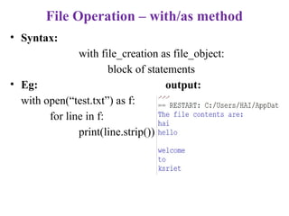 File Operation – with/as method
• Syntax:
with file_creation as file_object:
block of statements
• Eg: output:
with open(“test.txt”) as f:
for line in f:
print(line.strip())
 