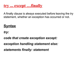 try ... except …finally
A finally clause is always executed before leaving the try
statement, whether an exception has occurred or not.
Syntax
try:
code that create exception except:
exception handling statement else:
statements finally: statement
 