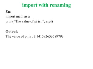 import with renaming
Eg:
import math as a
print(“The value of pi is :”, a.pi)
Output:
The value of pi is : 3.141592653589793
 