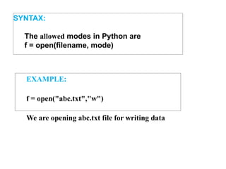 SYNTAX:
The allowed modes in Python are
f = open(filename, mode)
EXAMPLE:
f = open("abc.txt","w")
We are opening abc.txt file for writing data
 