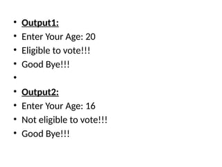 • Output1:
• Enter Your Age: 20
• Eligible to vote!!!
• Good Bye!!!
•
• Output2:
• Enter Your Age: 16
• Not eligible to vote!!!
• Good Bye!!!
 