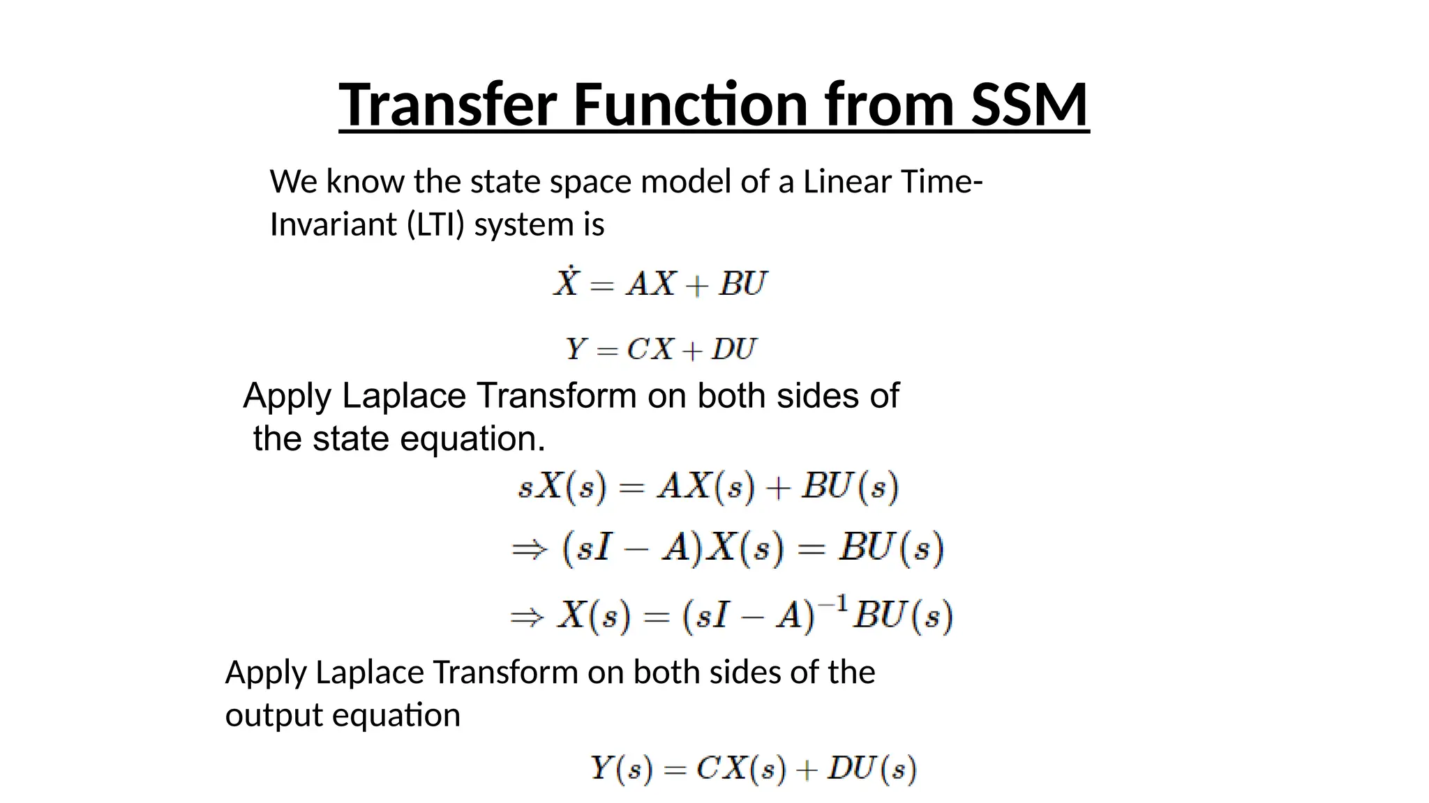 Transfer Function from SSM
We know the state space model of a Linear Time-
Invariant (LTI) system is
Apply Laplace Transform on both sides of
the state equation.
Apply Laplace Transform on both sides of the
output equation
 