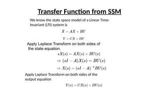 Transfer Function from SSM
We know the state space model of a Linear Time-
Invariant (LTI) system is
Apply Laplace Transform on both sides of
the state equation.
Apply Laplace Transform on both sides of the
output equation
 