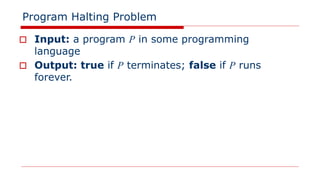 Program Halting Problem
□ Input: a program P in some programming
language
□ Output: true if P terminates; false if P runs
forever.
 