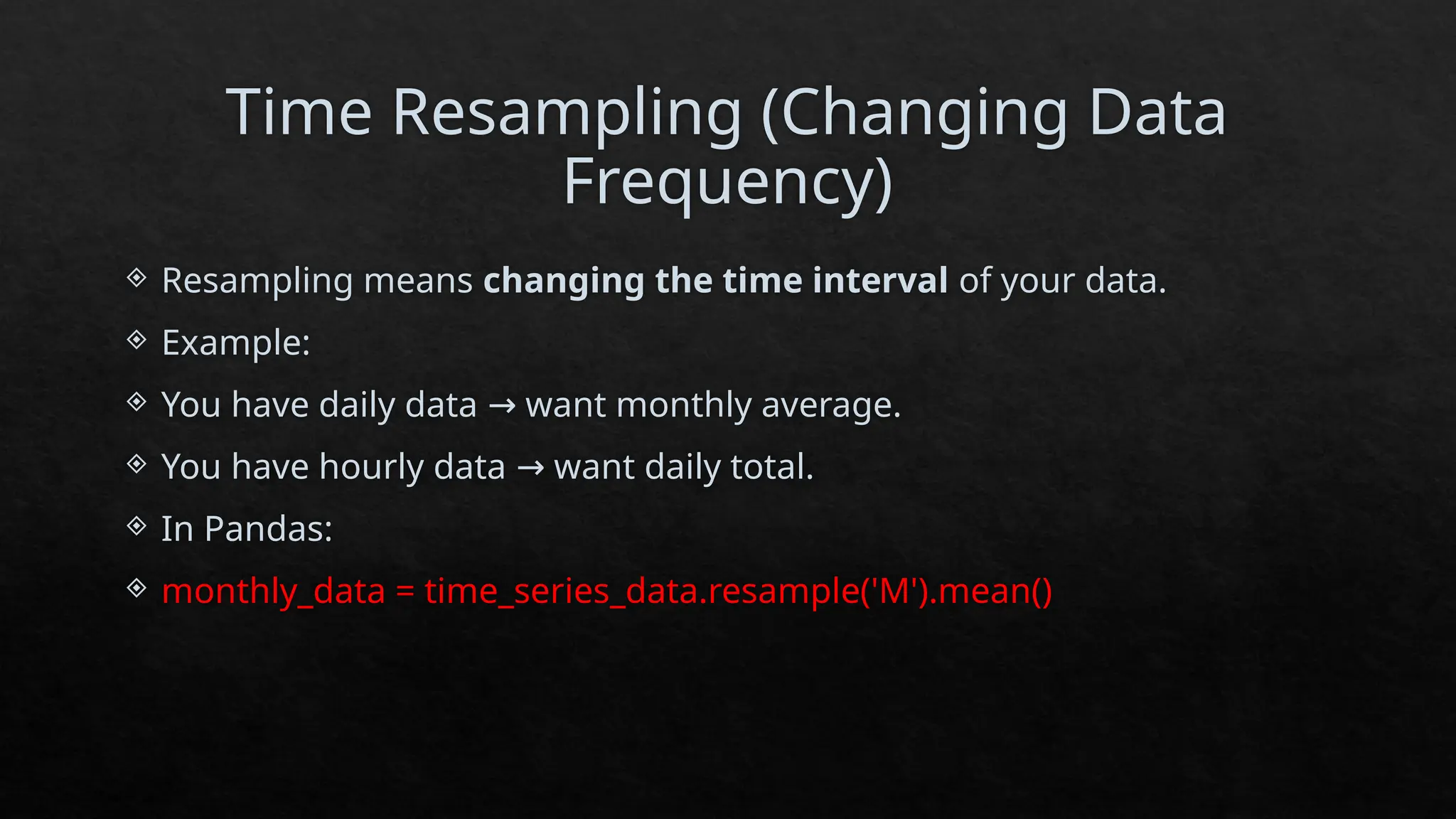 Time Resampling (Changing Data
Frequency)
 Resampling means changing the time interval of your data.
 Example:
 You have daily data want monthly average.
→
 You have hourly data want daily total.
→
 In Pandas:
 monthly_data = time_series_data.resample('M').mean()
 