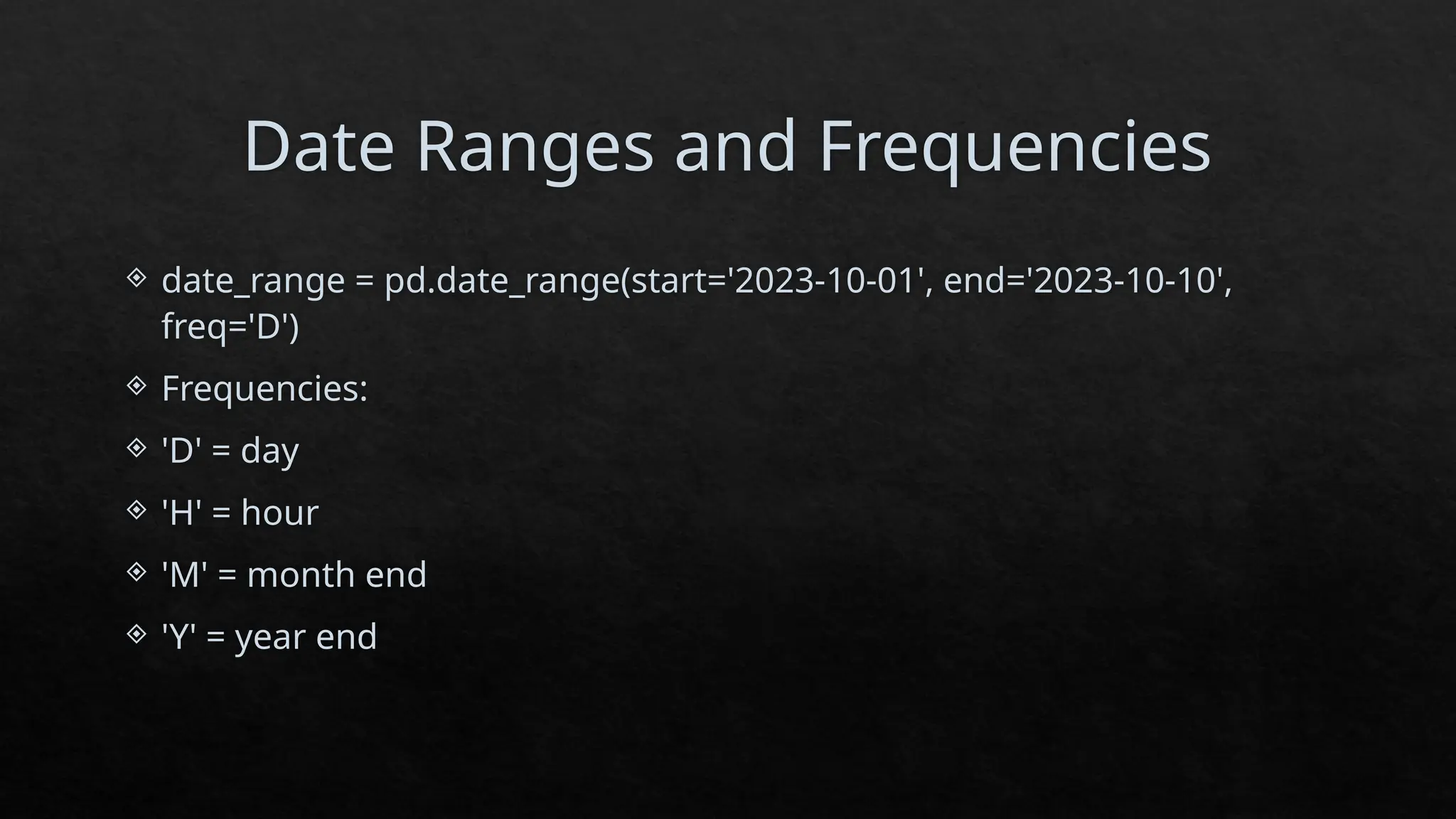 Date Ranges and Frequencies
 date_range = pd.date_range(start='2023-10-01', end='2023-10-10',
freq='D')
 Frequencies:
 'D' = day
 'H' = hour
 'M' = month end
 'Y' = year end
 